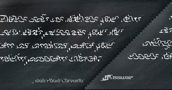 Felizes são os líderes que tem ao seu lado pessoas que lhe ofereçam os ombros para que esses também possam chorar.... Frase de João Paulo Carvalho.