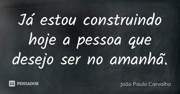 Já estou construindo hoje a pessoa que desejo ser no amanhã.... Frase de João Paulo Carvalho.