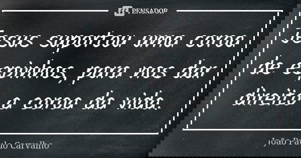 Jesus suportou uma coroa de espinhos, para nos dar direito a coroa da vida.... Frase de João Paulo Carvalho.