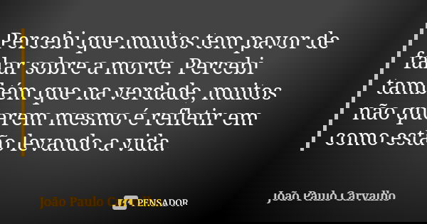 Percebi que muitos tem pavor de falar sobre a morte. Percebi também que na verdade, muitos não querem mesmo é refletir em como estão levando a vida.... Frase de João Paulo Carvalho.