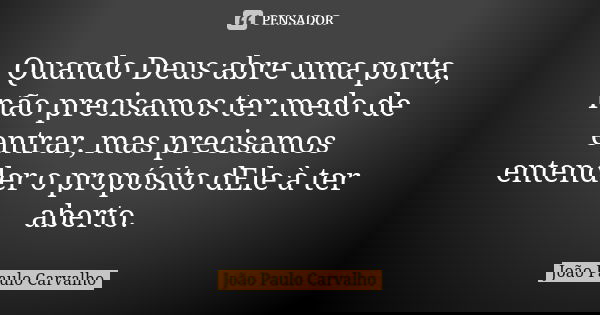 Quando Deus abre uma porta, não precisamos ter medo de entrar, mas precisamos entender o propósito dEle à ter aberto.... Frase de João Paulo Carvalho.