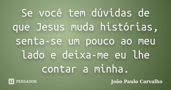 Se você tem dúvidas de que Jesus muda histórias, senta-se um pouco ao meu lado e deixa-me eu lhe contar a minha.... Frase de João Paulo Carvalho.