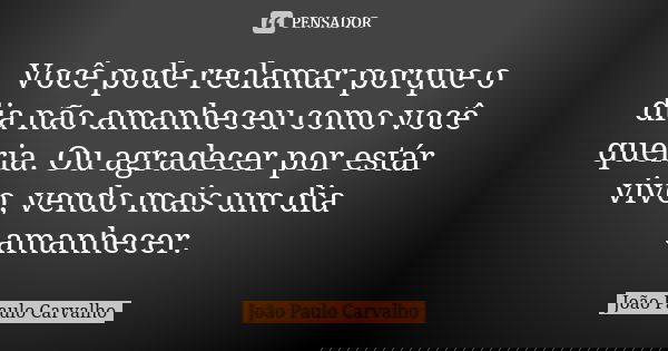 Você pode reclamar porque o dia não amanheceu como você queria. Ou agradecer por estár vivo, vendo mais um dia amanhecer.... Frase de João Paulo Carvalho.