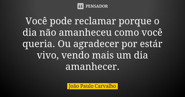 Você pode reclamar porque o dia não amanheceu como você queria. Ou agradecer por estár vivo, vendo mais um dia amanhecer.... Frase de João Paulo Carvalho.