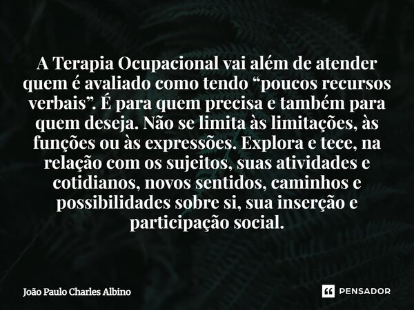 A Terapia Ocupacional vai além de atender quem é avaliado como tendo “poucos recursos verbais”. É para quem precisa e também para quem deseja. Não se limita às... Frase de João Paulo Charles Albino.