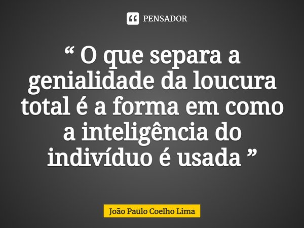 ⁠“ O que separa a genialidade da loucura total é a forma em como a inteligência do indivíduo é usada ”... Frase de João Paulo Coelho Lima.