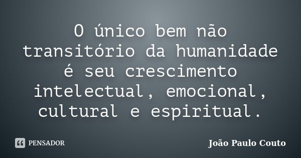 O único bem não transitório da humanidade é seu crescimento intelectual, emocional, cultural e espiritual.... Frase de João Paulo Couto.