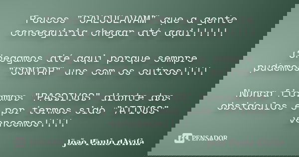 Poucos "CALCULAVAM" que a gente conseguiria chegar até aqui!!!!! Chegamos até aqui porque sempre pudemos "CONTAR" uns com os outros!!!! Nunc... Frase de João Paulo d’Avila.