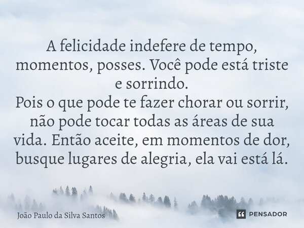 ⁠A felicidade indefere de tempo, momentos, posses. Você pode está triste e sorrindo. Pois o que pode te fazer chorar ou sorrir, não pode tocar todas as áreas de... Frase de João Paulo da Silva Santos.