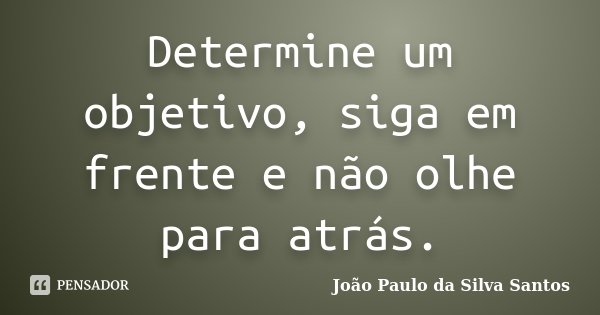 Determine um objetivo, siga em frente e não olhe para atrás.... Frase de João Paulo da Silva Santos.
