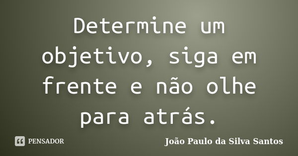 Determine um objetivo, siga em frente e não olhe para atrás.... Frase de João Paulo da Silva Santos.