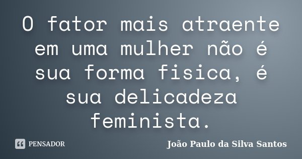 O fator mais atraente em uma mulher não é sua forma fisica, é sua delicadeza feminista.... Frase de João Paulo da Silva Santos.