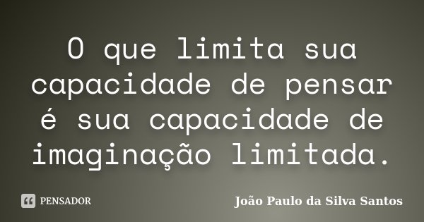 O que limita sua capacidade de pensar é sua capacidade de imaginação limitada.... Frase de João Paulo da Silva Santos.