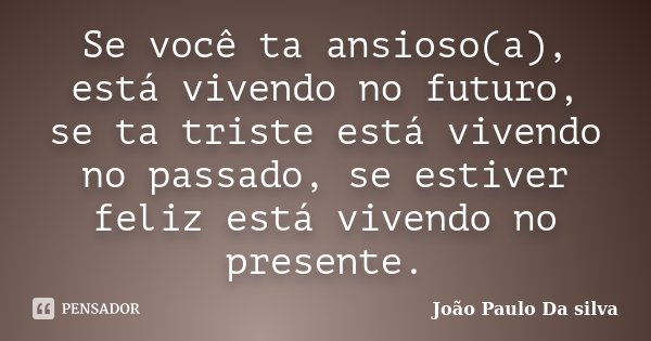 Se você ta ansioso(a), está vivendo no futuro, se ta triste está vivendo no passado, se estiver feliz está vivendo no presente.... Frase de João Paulo da Silva.