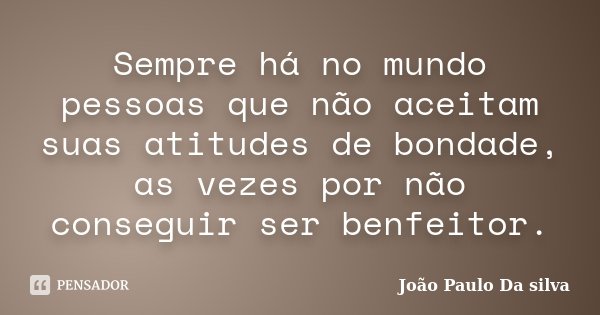 Sempre há no mundo pessoas que não aceitam suas atitudes de bondade, as vezes por não conseguir ser benfeitor.... Frase de João Paulo da Silva.