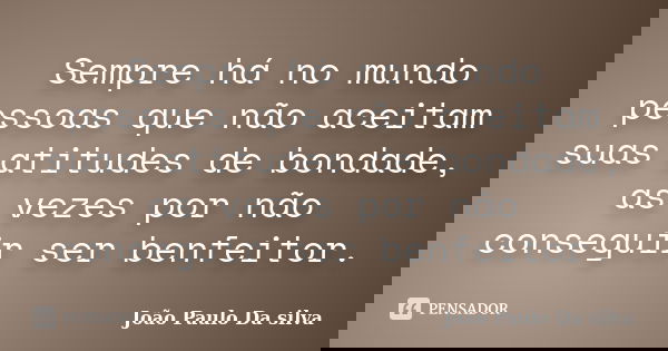 Sempre há no mundo pessoas que não aceitam suas atitudes de bondade, as vezes por não conseguir ser benfeitor.... Frase de João Paulo da Silva.