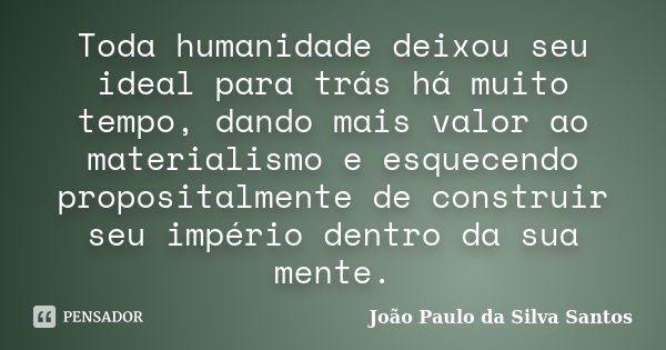 Toda humanidade deixou seu ideal para trás há muito tempo, dando mais valor ao materialismo e esquecendo propositalmente de construir seu império dentro da sua ... Frase de João Paulo da Silva Santos.