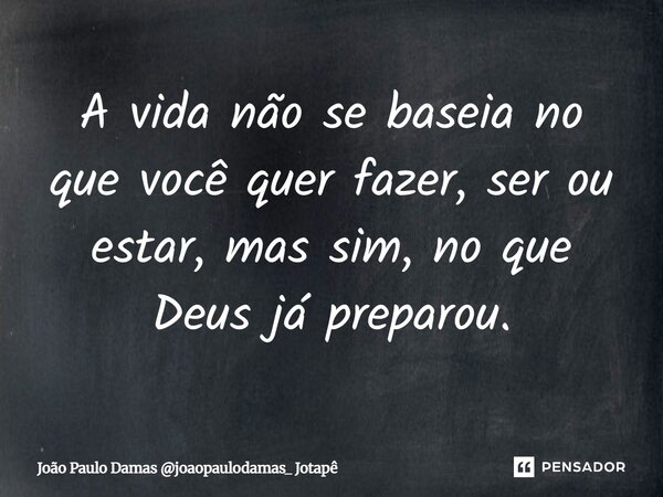 ⁠A vida não se baseia no que você quer fazer, ser ou estar, mas sim, no que Deus já preparou.... Frase de João Paulo Damas joaopaulodamas_ Jotapê.