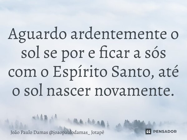 ⁠Aguardo ardentemente o sol se por e ficar a sós com o Espírito Santo, até o sol nascer novamente.... Frase de João Paulo Damas joaopaulodamas_ Jotapê.