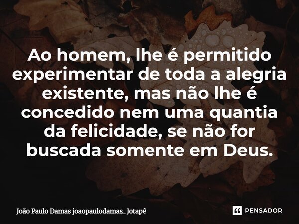 ⁠Ao homem, lhe é permitido experimentar de toda a alegria existente, mas não lhe é concedido nem uma quantia da felicidade, se não for buscada somente em Deus.... Frase de João Paulo Damas joaopaulodamas_ Jotapê.