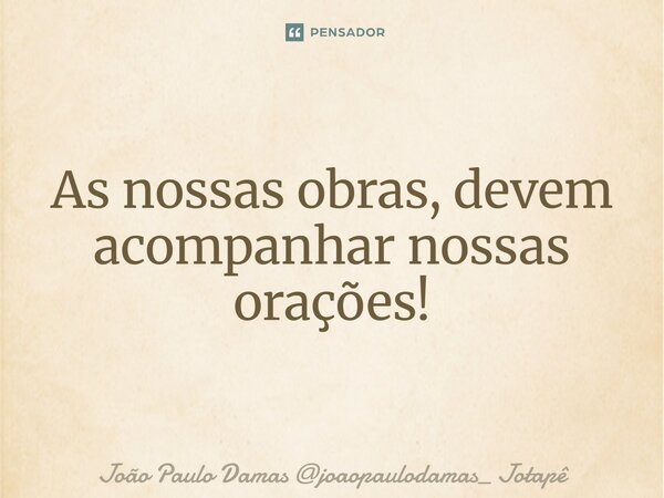 ⁠As nossas obras, devem acompanhar nossas orações!... Frase de João Paulo Damas joaopaulodamas_ Jotapê.
