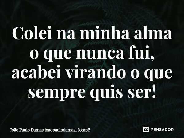 ⁠⁠Colei na minha alma o que nunca fui, acabei virando o que sempre quis ser!... Frase de João Paulo Damas joaopaulodamas_ Jotapê.