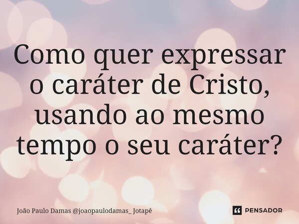 Como quer expressar o caráter de Cristo, usando ao mesmo tempo o seu caráter?... Frase de João Paulo Damas joaopaulodamas_ Jotapê.