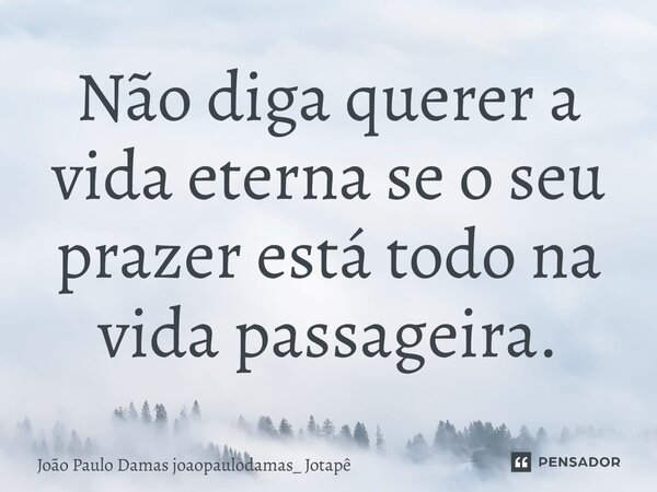 ⁠Não diga querer a vida eterna se o seu prazer está todo na vida passageira.... Frase de João Paulo Damas joaopaulodamas_ Jotapê.