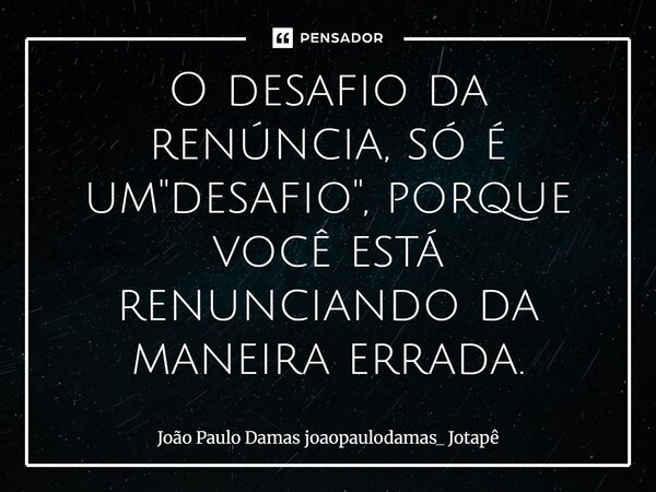 ⁠O desafio da renúncia, só é um "desafio", porque você está renunciando da maneira errada.... Frase de João Paulo Damas joaopaulodamas_ Jotapê.