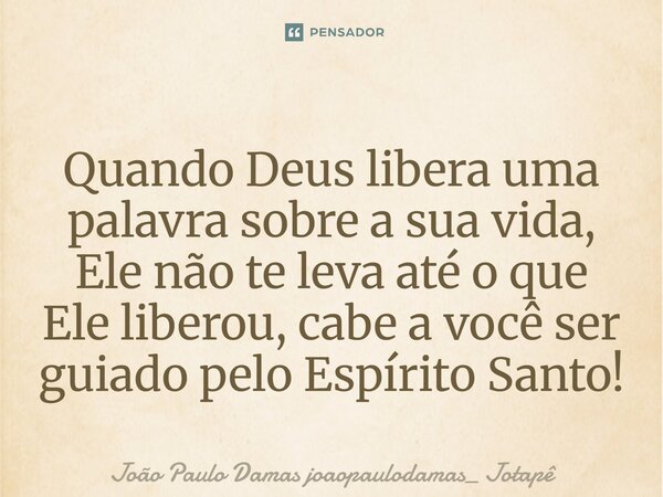 ⁠Quando Deus libera uma palavra sobre a sua vida, Ele não te leva até o que Ele liberou, cabe a você ser guiado pelo Espírito Santo!... Frase de João Paulo Damas joaopaulodamas_ Jotapê.