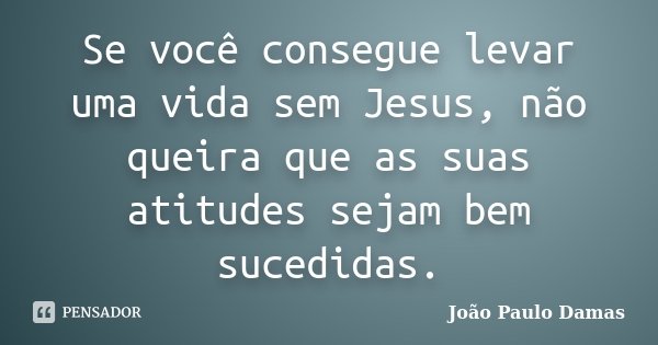 Se você consegue levar uma vida sem Jesus, não queira que as suas atitudes sejam bem sucedidas.... Frase de João Paulo Damas.