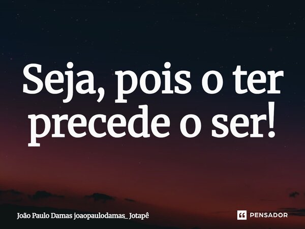 ⁠⁠Seja, pois o ter precede o ser!... Frase de João Paulo Damas joaopaulodamas_ Jotapê.