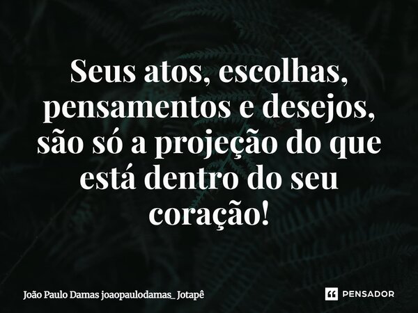 ⁠Seus atos, escolhas, pensamentos e desejos, são só a projeção do que está dentro do seu coração!... Frase de João Paulo Damas joaopaulodamas_ Jotapê.