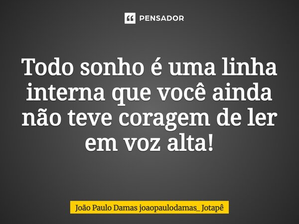 ⁠Todo sonho é uma linha interna que você ainda não teve coragem de ler em voz alta!... Frase de João Paulo Damas joaopaulodamas_ Jotapê.