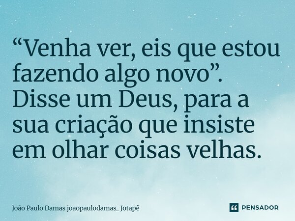 ⁠“⁠Venha ver, eis que estou fazendo algo novo”. Disse um Deus, para a sua criação que insiste em olhar coisas velhas.⁠... Frase de João Paulo Damas joaopaulodamas_ Jotapê.