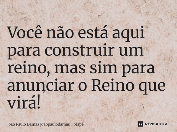 ⁠Você não está aqui para construir um reino, mas sim para anunciar o Reino que virá!... Frase de João Paulo Damas joaopaulodamas_ Jotapê.