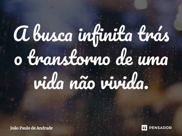 ⁠A busca infinita trás o transtorno de uma vida não vivida.... Frase de João Paulo de Andrade.