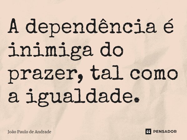 ⁠A dependência é inimiga do prazer, tal como a igualdade.... Frase de João Paulo de Andrade.