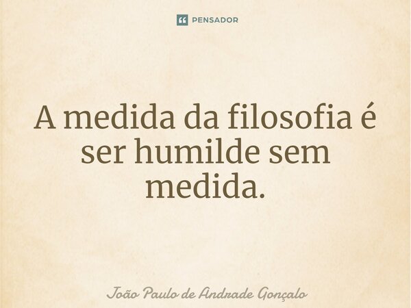 ⁠A medida da filosofia é ser humilde sem medida.... Frase de João Paulo de Andrade Gonçalo.