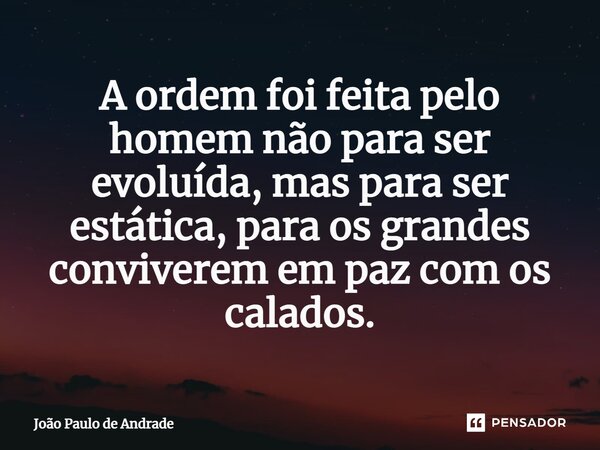 ⁠A ordem foi feita pelo homem não para ser evoluída, mas para ser estática, para os grandes conviverem em paz com os calados.... Frase de João Paulo de Andrade.