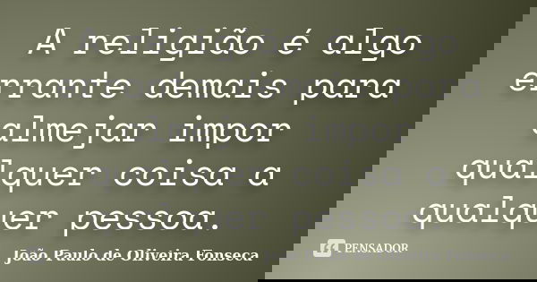 A religião é algo errante demais para almejar impor qualquer coisa a qualquer pessoa.... Frase de João Paulo de Oliveira Fonseca.