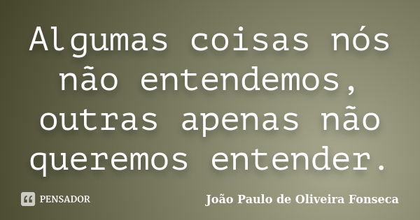 Algumas coisas nós não entendemos, outras apenas não queremos entender.... Frase de João Paulo de Oliveira Fonseca.