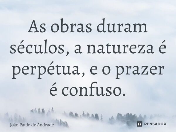 ⁠As obras duram séculos, a natureza é perpétua, e o prazer é confuso.... Frase de João Paulo de Andrade.