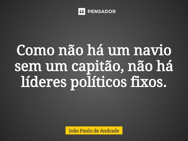 ⁠Como não há um navio sem um capitão, não há líderes políticos fixos.... Frase de João Paulo de Andrade.
