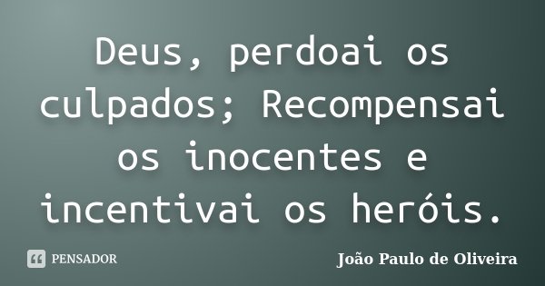 Deus, perdoai os culpados; Recompensai os inocentes e incentivai os heróis.... Frase de João Paulo de Oliveira.