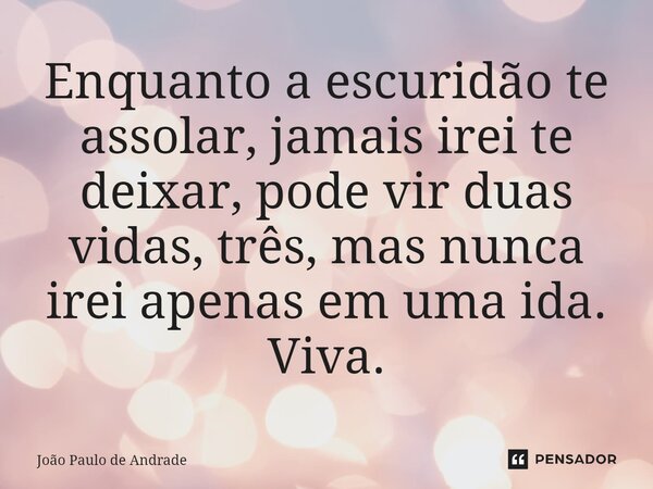 ⁠Enquanto a escuridão te assolar, jamais irei te deixar, pode vir duas vidas, três, mas nunca irei apenas em uma ida. Viva.... Frase de João Paulo de Andrade.