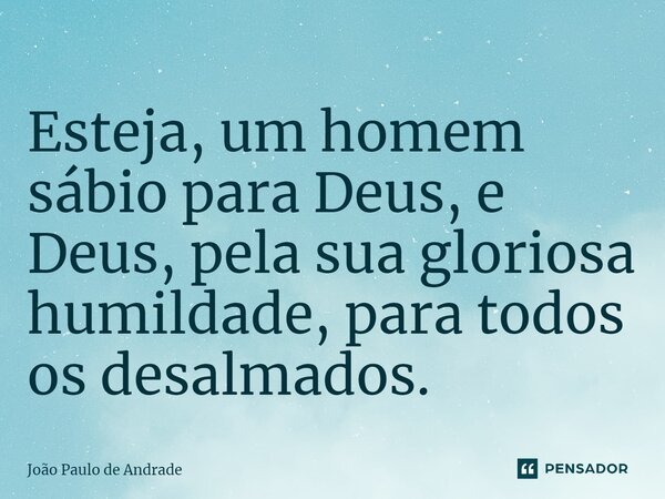 ⁠Esteja, um homem sábio para Deus, e Deus, pela sua gloriosa humildade, para todos os desalmados.... Frase de João Paulo de Andrade.