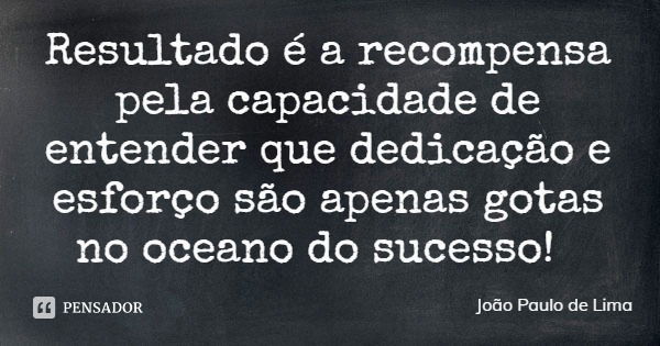 Resultado é a recompensa pela capacidade de entender que dedicação e esforço são apenas gotas no oceano do sucesso!... Frase de João Paulo de Lima.