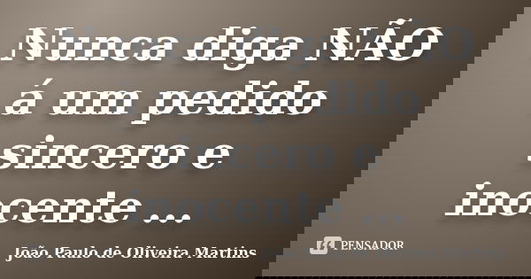 Nunca diga NÃO á um pedido sincero e inocente ...... Frase de João Paulo de Oliveira Martins.