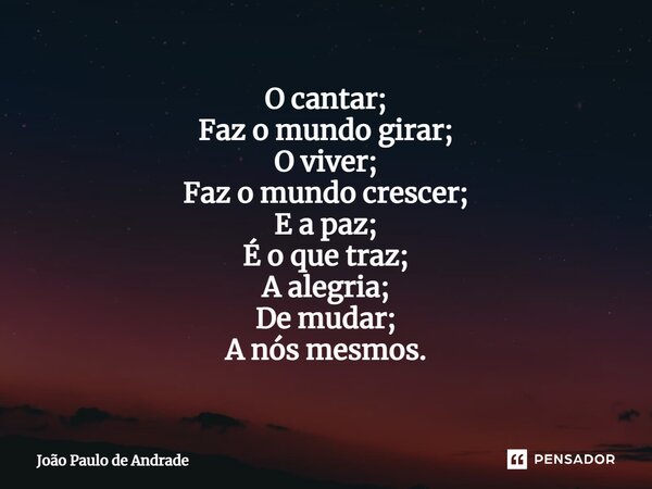 ⁠O cantar; Faz o mundo girar; O viver; Faz o mundo crescer; E a paz; É o que traz; A alegria; De mudar; A nós mesmos.... Frase de João Paulo de Andrade.